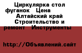 Циркулярка стол фуганок › Цена ­ 10 000 - Алтайский край Строительство и ремонт » Инструменты   